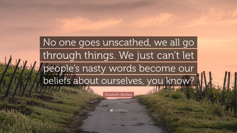 Elizabeth Berkley Quote: “No one goes unscathed, we all go through things. We just can’t let people’s nasty words become our beliefs about ourselves, you know?”