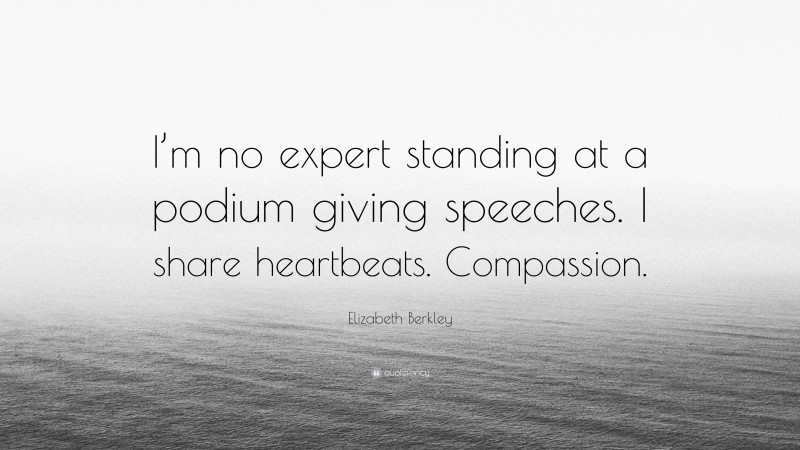 Elizabeth Berkley Quote: “I’m no expert standing at a podium giving speeches. I share heartbeats. Compassion.”