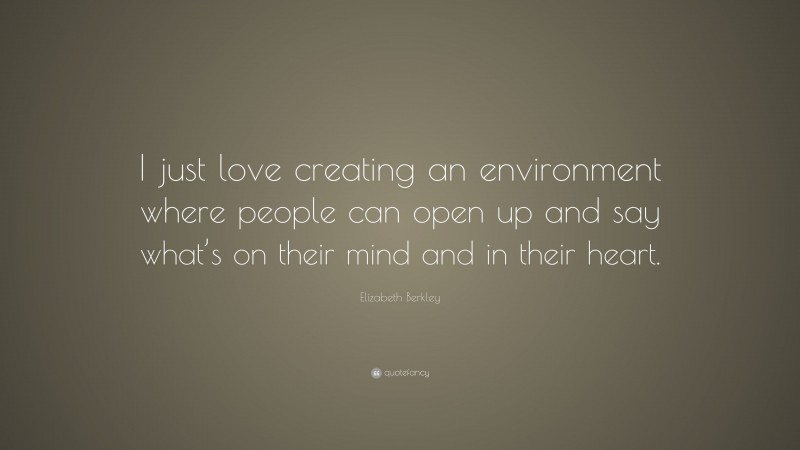 Elizabeth Berkley Quote: “I just love creating an environment where people can open up and say what’s on their mind and in their heart.”