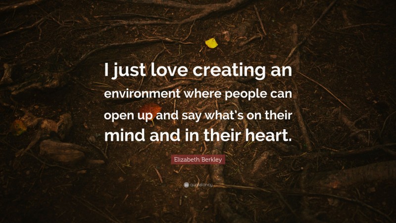 Elizabeth Berkley Quote: “I just love creating an environment where people can open up and say what’s on their mind and in their heart.”