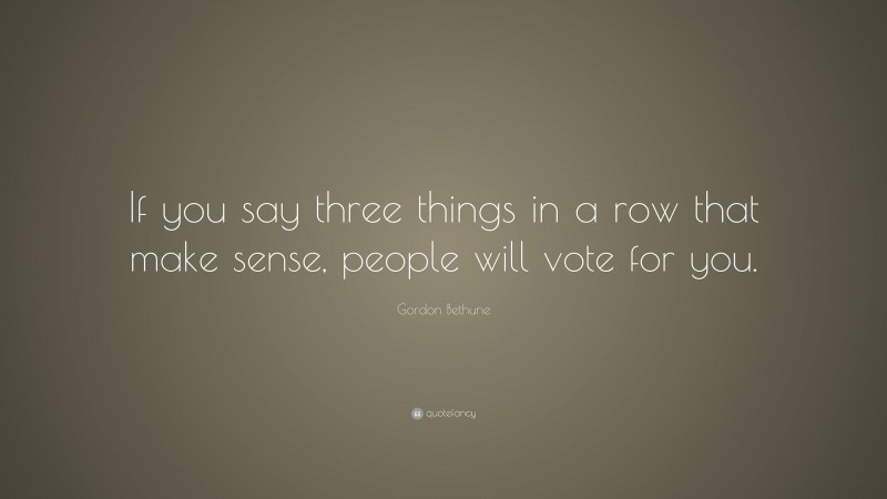 Gordon Bethune Quote: “If you say three things in a row that make sense, people will vote for you.”