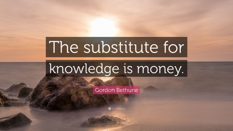 Gordon Bethune Quote: “The substitute for knowledge is money.”