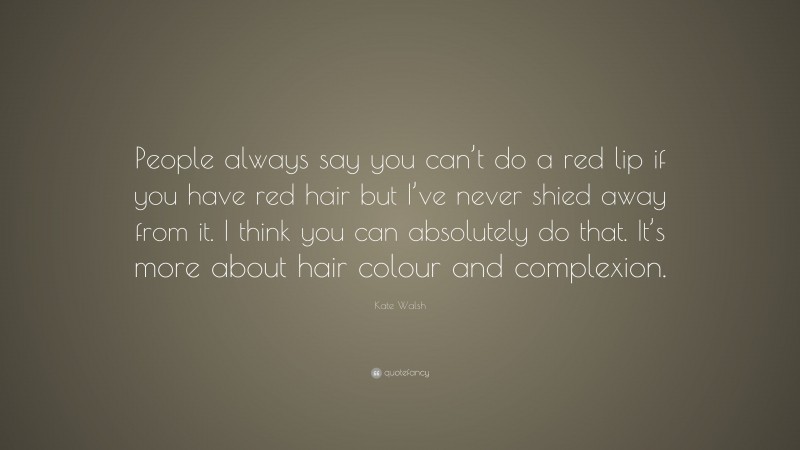 Kate Walsh Quote: “People always say you can’t do a red lip if you have red hair but I’ve never shied away from it. I think you can absolutely do that. It’s more about hair colour and complexion.”