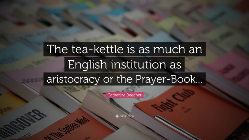 Catharine Beecher Quote: “The tea-kettle is as much an English institution as aristocracy or the Prayer-Book...”