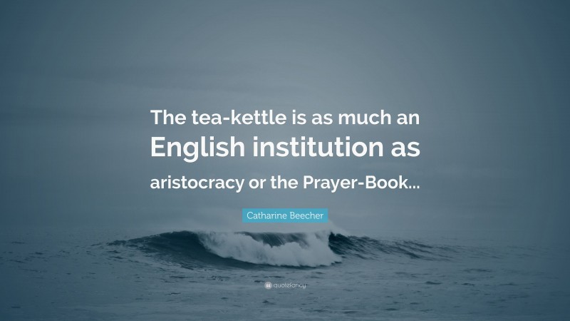 Catharine Beecher Quote: “The tea-kettle is as much an English institution as aristocracy or the Prayer-Book...”