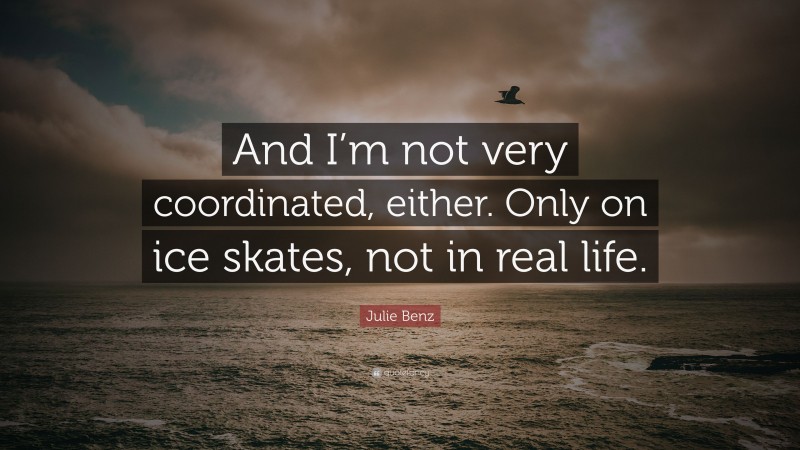 Julie Benz Quote: “And I’m not very coordinated, either. Only on ice skates, not in real life.”