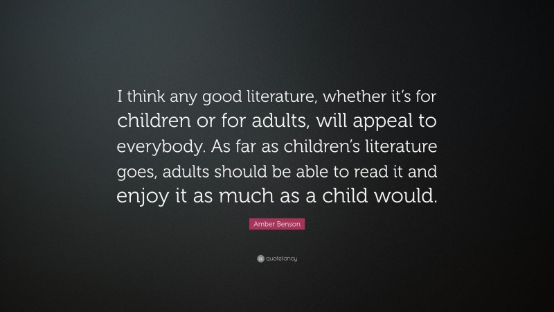 Amber Benson Quote: “I think any good literature, whether it’s for children or for adults, will appeal to everybody. As far as children’s literature goes, adults should be able to read it and enjoy it as much as a child would.”