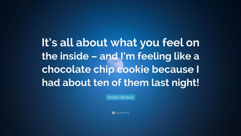 Amber Benson Quote: “It’s all about what you feel on the inside – and I’m feeling like a chocolate chip cookie because I had about ten of them last night!”