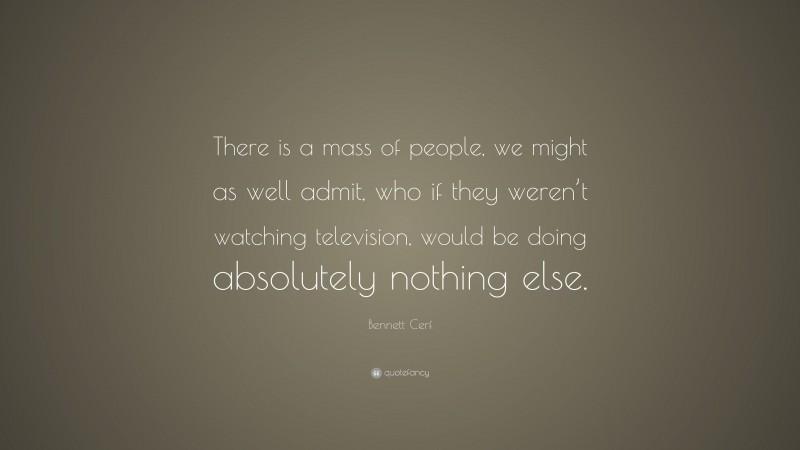 Bennett Cerf Quote: “There is a mass of people, we might as well admit, who if they weren’t watching television, would be doing absolutely nothing else.”