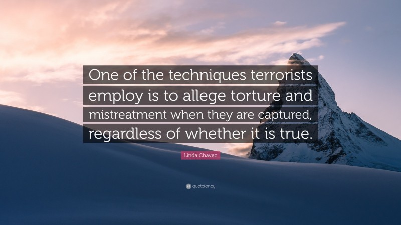 Linda Chavez Quote: “One of the techniques terrorists employ is to allege torture and mistreatment when they are captured, regardless of whether it is true.”