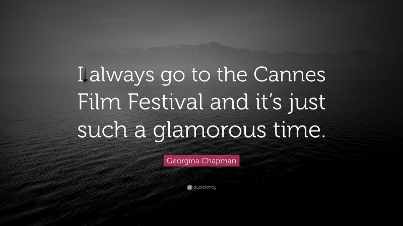 Georgina Chapman Quote: “I always go to the Cannes Film Festival and it’s just such a glamorous time.”
