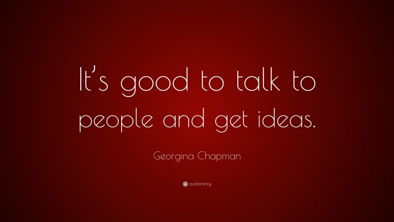 Georgina Chapman Quote: “It’s good to talk to people and get ideas.”