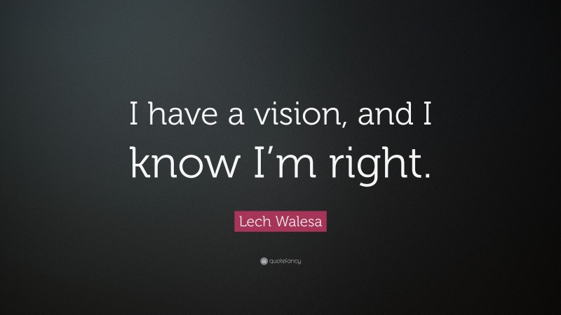 Lech Walesa Quote: “I have a vision, and I know I’m right.”
