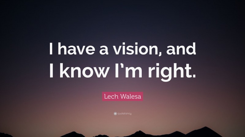 Lech Walesa Quote: “I have a vision, and I know I’m right.”