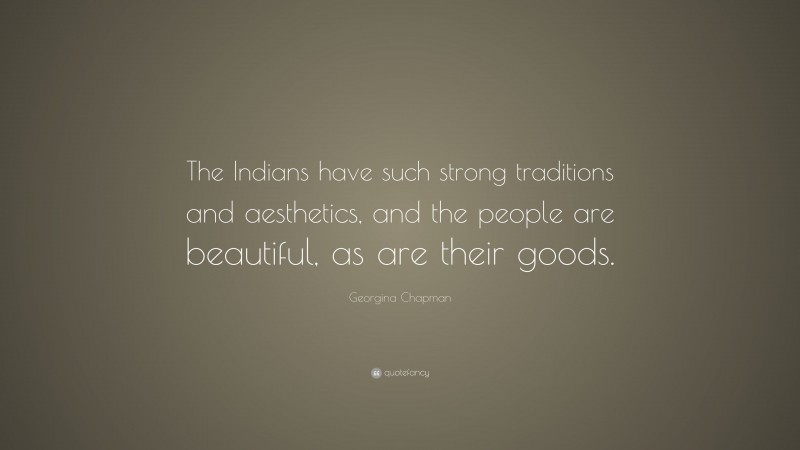 Georgina Chapman Quote: “The Indians have such strong traditions and aesthetics, and the people are beautiful, as are their goods.”