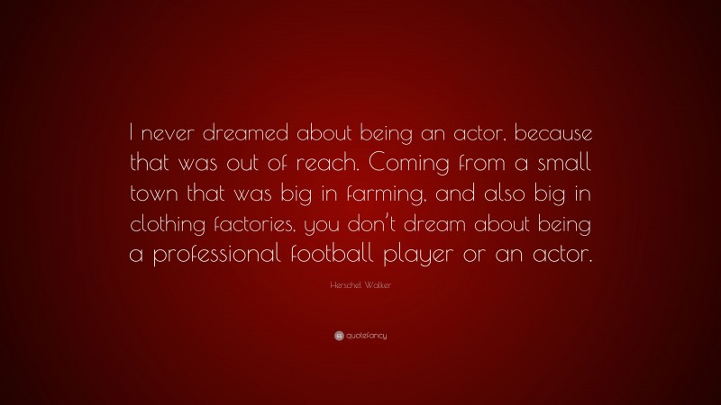 Herschel Walker Quote: “I never dreamed about being an actor, because that was out of reach. Coming from a small town that was big in farming, and also big in clothing factories, you don’t dream about being a professional football player or an actor.”