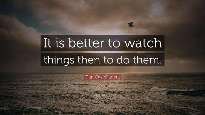 Dan Castellaneta Quote: “It is better to watch things then to do them.”