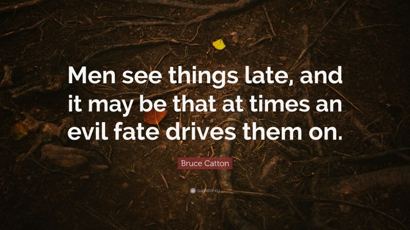 Bruce Catton Quote: “Men see things late, and it may be that at times an evil fate drives them on.”