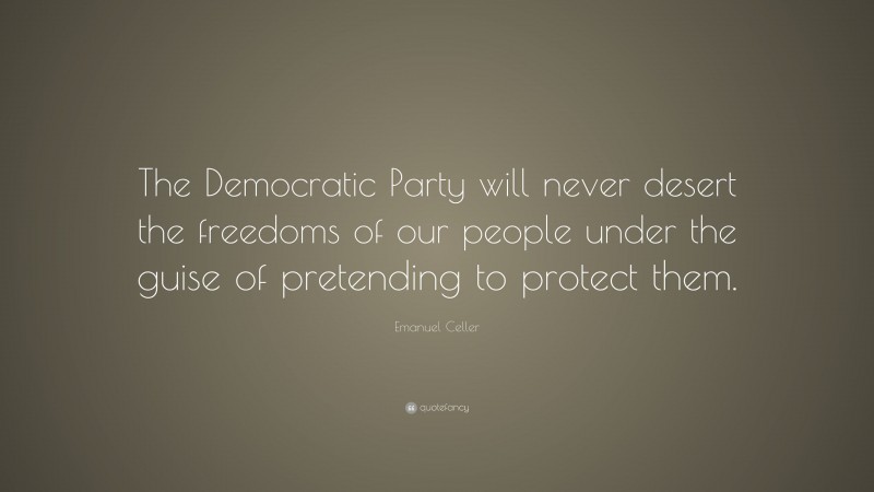 Emanuel Celler Quote: “The Democratic Party will never desert the freedoms of our people under the guise of pretending to protect them.”