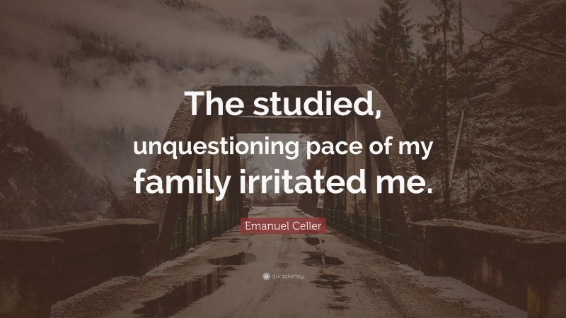 Emanuel Celler Quote: “The studied, unquestioning pace of my family irritated me.”