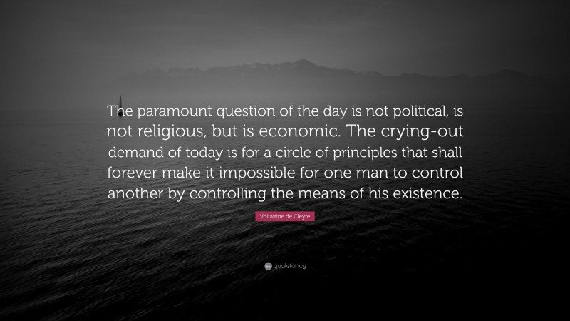 Voltairine de Cleyre Quote: “The paramount question of the day is not political, is not religious, but is economic. The crying-out demand of today is for a circle of principles that shall forever make it impossible for one man to control another by controlling the means of his existence.”