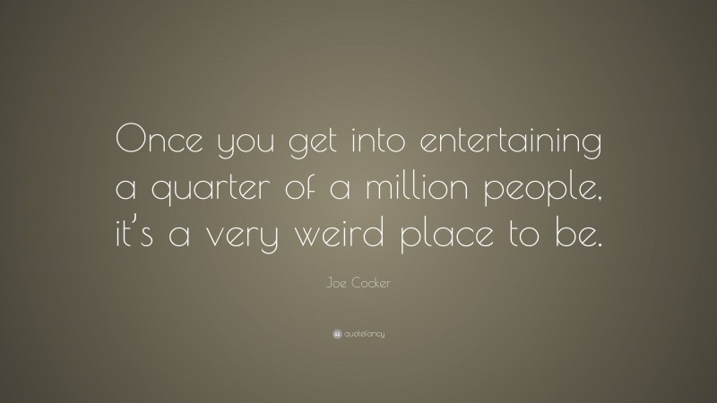 Joe Cocker Quote: “Once you get into entertaining a quarter of a million people, it’s a very weird place to be.”