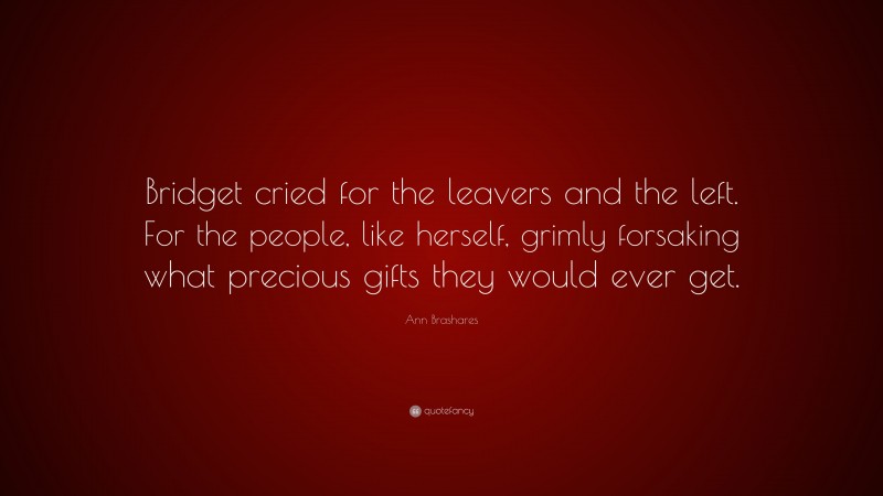 Ann Brashares Quote: “Bridget cried for the leavers and the left. For the people, like herself, grimly forsaking what precious gifts they would ever get.”