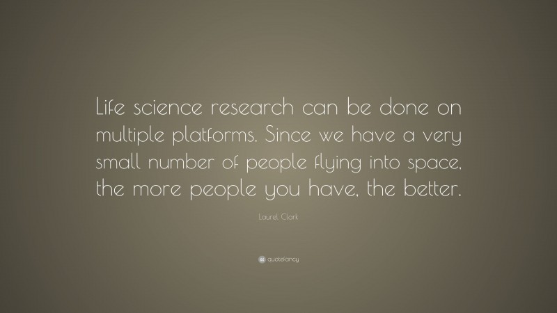 Laurel Clark Quote: “Life science research can be done on multiple platforms. Since we have a very small number of people flying into space, the more people you have, the better.”
