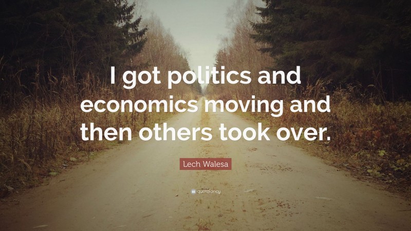Lech Walesa Quote: “I got politics and economics moving and then others took over.”