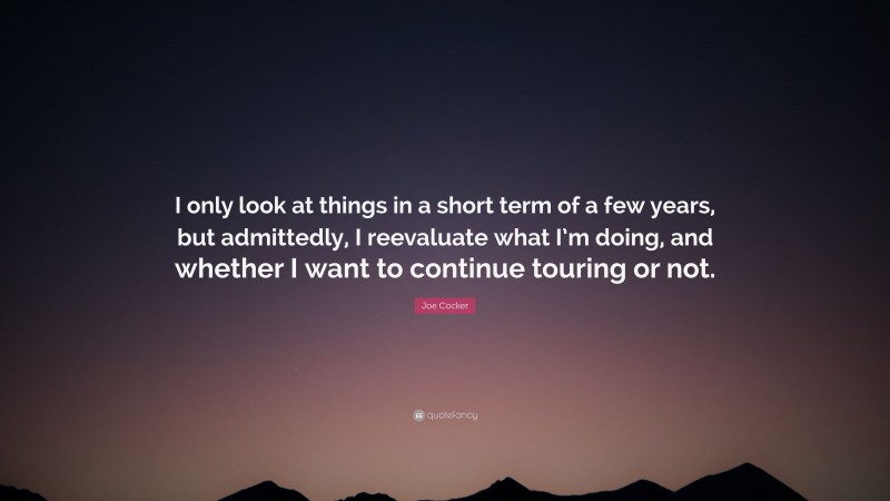 Joe Cocker Quote: “I only look at things in a short term of a few years, but admittedly, I reevaluate what I’m doing, and whether I want to continue touring or not.”