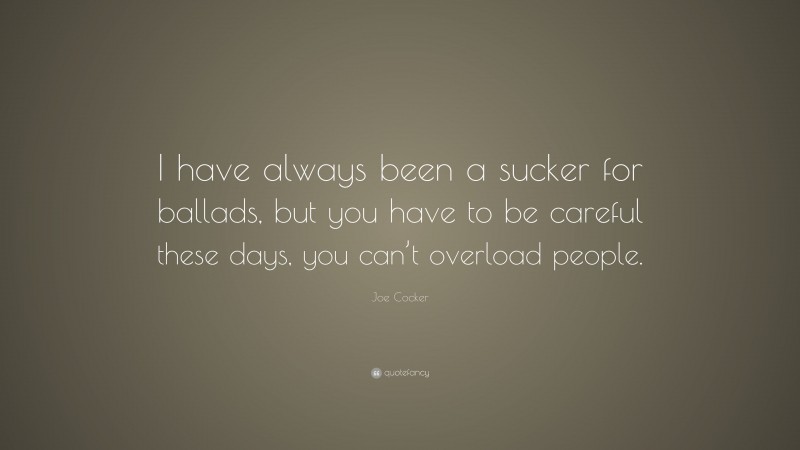 Joe Cocker Quote: “I have always been a sucker for ballads, but you have to be careful these days, you can’t overload people.”
