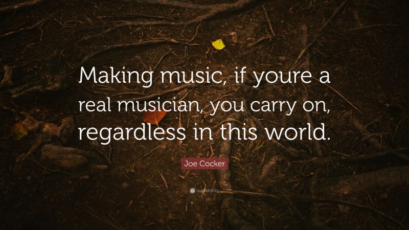 Joe Cocker Quote: “Making music, if youre a real musician, you carry on, regardless in this world.”