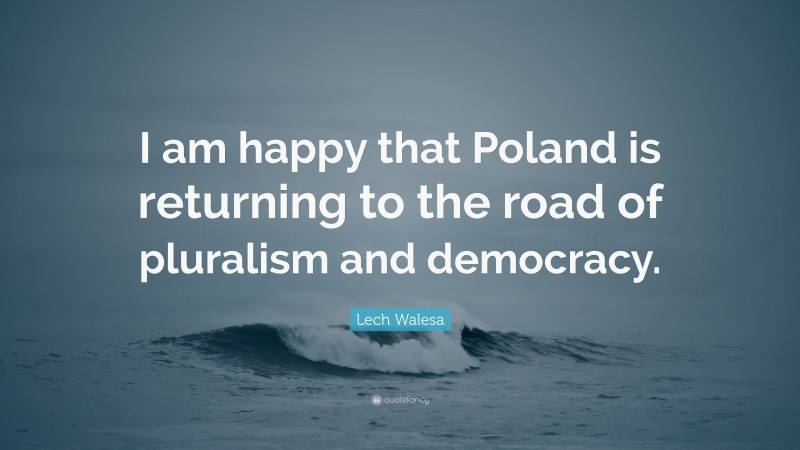 Lech Walesa Quote: “I am happy that Poland is returning to the road of pluralism and democracy.”