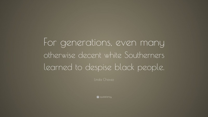 Linda Chavez Quote: “For generations, even many otherwise decent white Southerners learned to despise black people.”