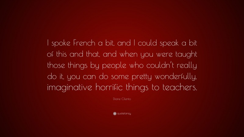 Diane Cilento Quote: “I spoke French a bit, and I could speak a bit of this and that, and when you were taught those things by people who couldn’t really do it, you can do some pretty wonderfully, imaginative horrific things to teachers.”