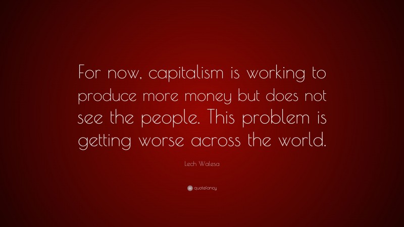 Lech Walesa Quote: “For now, capitalism is working to produce more money but does not see the people. This problem is getting worse across the world.”