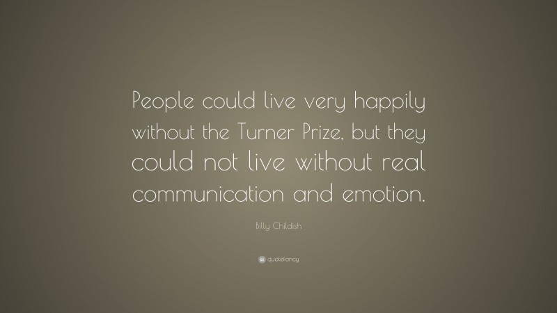 Billy Childish Quote: “People could live very happily without the Turner Prize, but they could not live without real communication and emotion.”