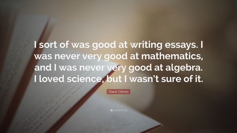 Diane Cilento Quote: “I sort of was good at writing essays. I was never very good at mathematics, and I was never very good at algebra. I loved science, but I wasn’t sure of it.”