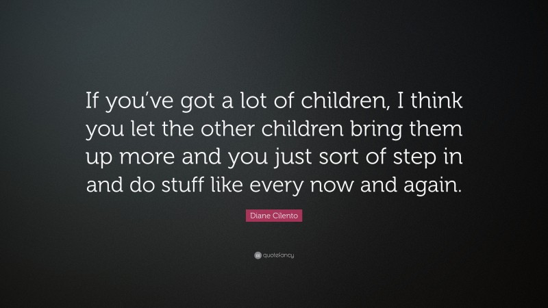 Diane Cilento Quote: “If you’ve got a lot of children, I think you let the other children bring them up more and you just sort of step in and do stuff like every now and again.”