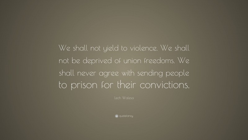 Lech Walesa Quote: “We shall not yield to violence. We shall not be deprived of union freedoms. We shall never agree with sending people to prison for their convictions.”