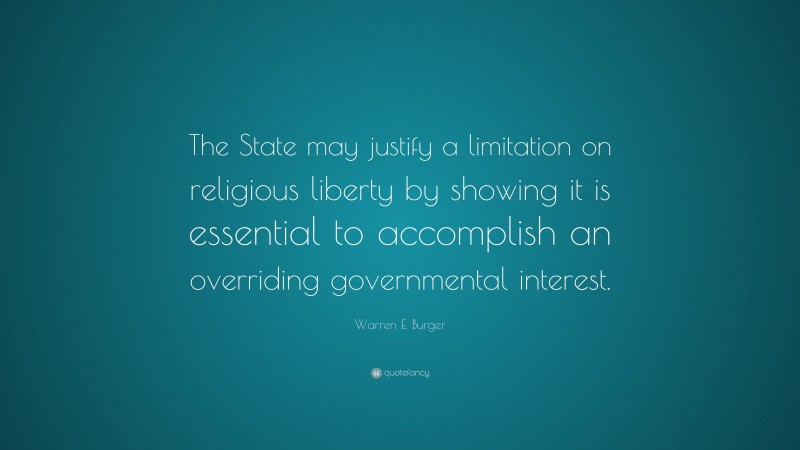 Warren E. Burger Quote: “The State may justify a limitation on religious liberty by showing it is essential to accomplish an overriding governmental interest.”