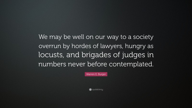 Warren E. Burger Quote: “We may be well on our way to a society overrun by hordes of lawyers, hungry as locusts, and brigades of judges in numbers never before contemplated.”