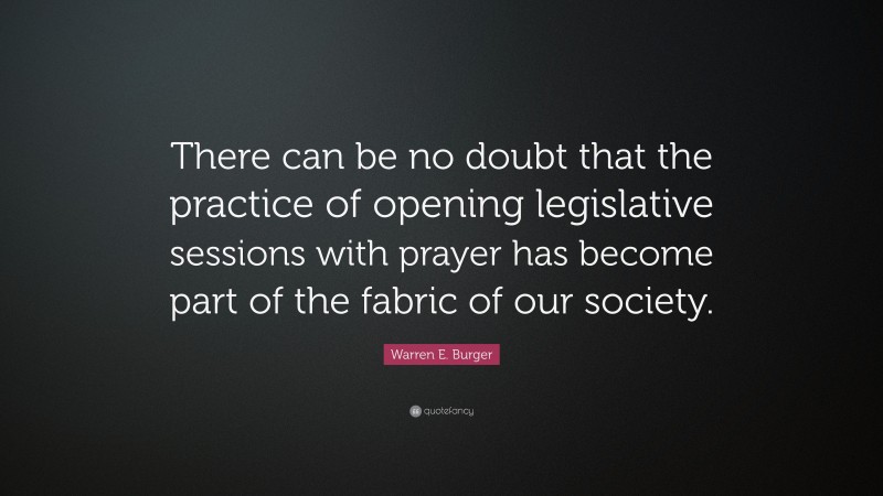 Warren E. Burger Quote: “There can be no doubt that the practice of opening legislative sessions with prayer has become part of the fabric of our society.”