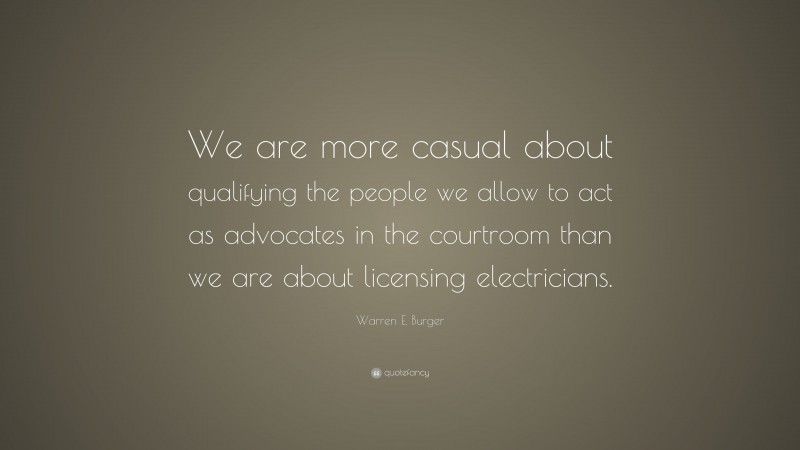 Warren E. Burger Quote: “We are more casual about qualifying the people we allow to act as advocates in the courtroom than we are about licensing electricians.”