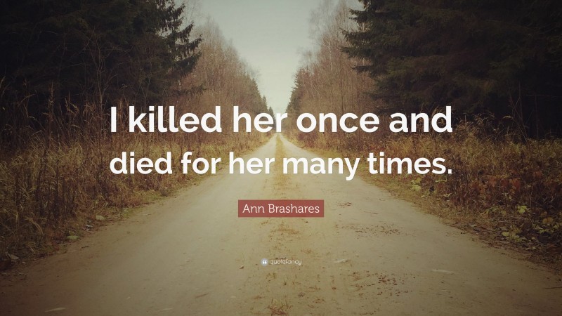 Ann Brashares Quote: “I killed her once and died for her many times.”