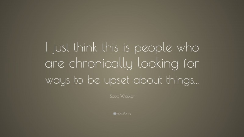 Scott Walker Quote: “I just think this is people who are chronically looking for ways to be upset about things...”