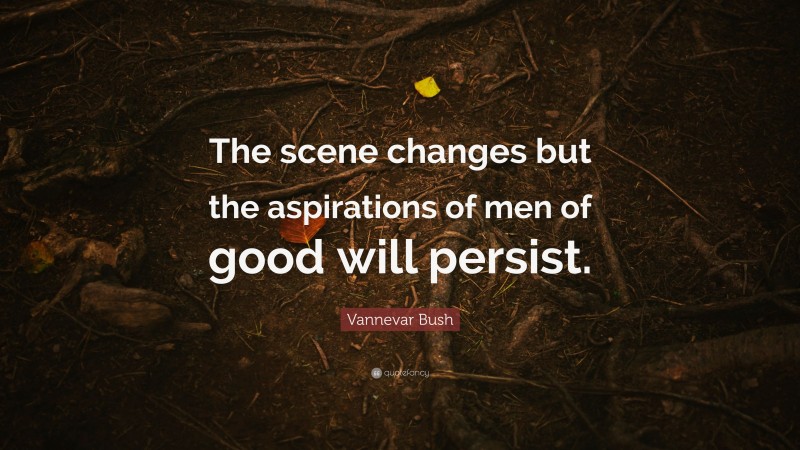 Vannevar Bush Quote: “The scene changes but the aspirations of men of good will persist.”