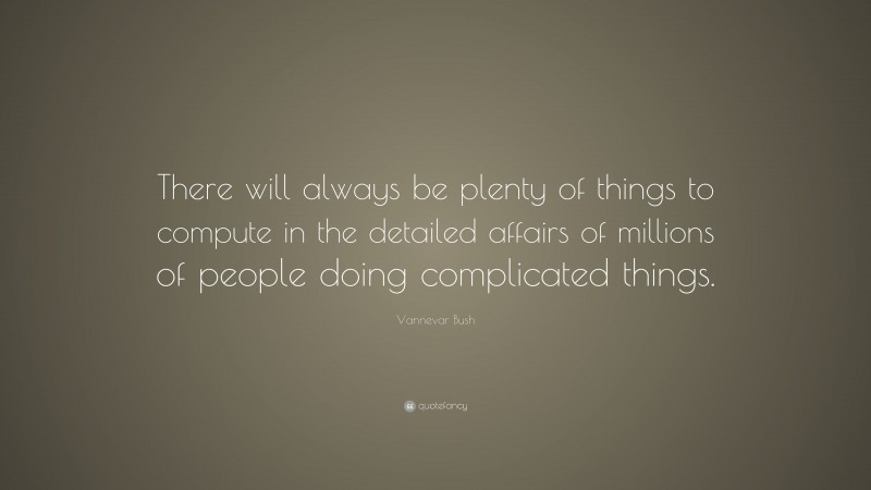 Vannevar Bush Quote: “There will always be plenty of things to compute in the detailed affairs of millions of people doing complicated things.”