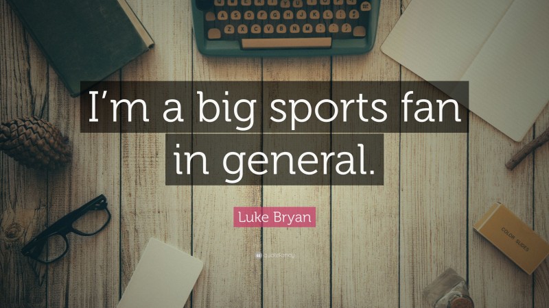 Luke Bryan Quote: “I’m a big sports fan in general.”