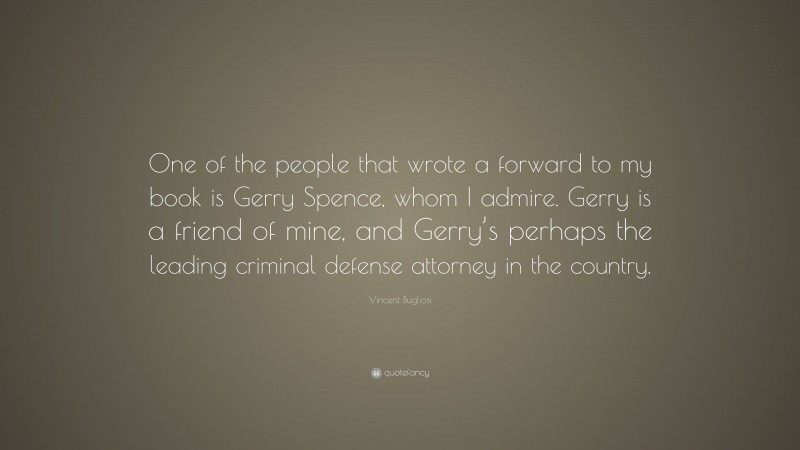 Vincent Bugliosi Quote: “One of the people that wrote a forward to my book is Gerry Spence, whom I admire. Gerry is a friend of mine, and Gerry’s perhaps the leading criminal defense attorney in the country.”